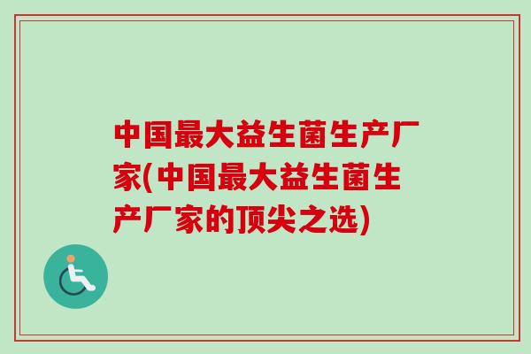 中国最大益生菌生产厂家(中国最大益生菌生产厂家的顶尖之选)-第1张图片-卓越灵芝孢子粉