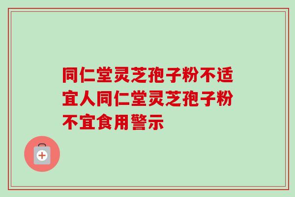 同仁堂灵芝孢子粉不适宜人同仁堂灵芝孢子粉不宜食用警示-第1张图片-卓越灵芝孢子粉