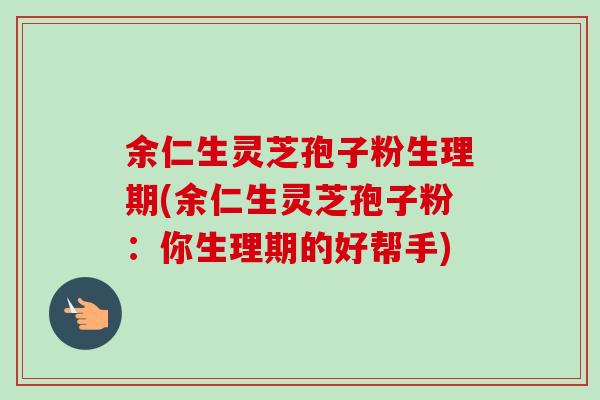 余仁生灵芝孢子粉生理期(余仁生灵芝孢子粉:你生理期的好帮手)-第1张图片-卓越灵芝孢子粉 余仁生灵芝孢子粉生理期(余仁生灵芝孢子粉:你生理期的好帮手)-第1张图片-卓越灵芝孢子粉