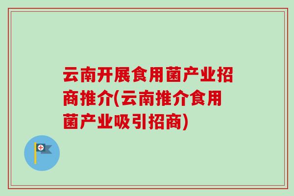 云南开展食用菌产业招商推介(云南推介食用菌产业吸引招商)-第1张图片-卓越灵芝孢子粉 云南开展食用菌产业招商推介(云南推介食用菌产业吸引招商)-第1张图片-卓越灵芝孢子粉