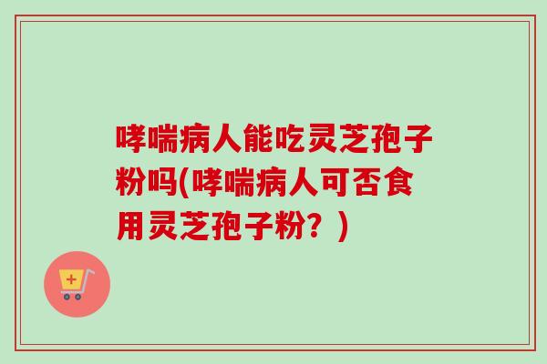 哮喘病人能吃灵芝孢子粉吗(哮喘病人可否食用灵芝孢子粉?)-第1张图片-卓越灵芝孢子粉 哮喘病人能吃灵芝孢子粉吗(哮喘病人可否食用灵芝孢子粉?)-第1张图片-卓越灵芝孢子粉