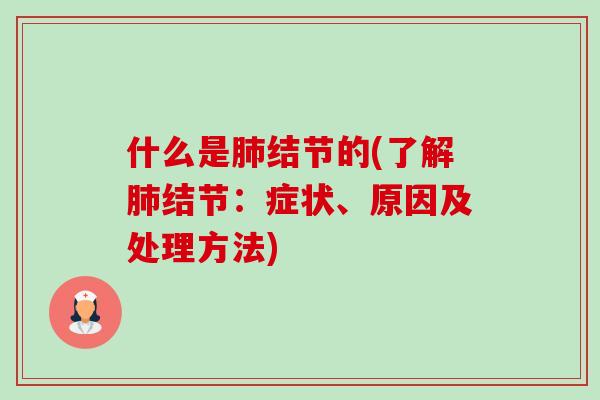 什么是肺结节的(了解肺结节:症状、原因及处理方法)-第1张图片-卓越灵芝孢子粉 什么是肺结节的(了解肺结节:症状、原因及处理方法)-第1张图片-卓越灵芝孢子粉