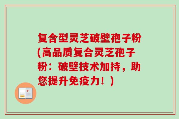 复合型灵芝破壁孢子粉(高品质复合灵芝孢子粉:破壁技术加持,助您提升免疫力!)-第1张图片-卓越灵芝孢子粉 复合型灵芝破壁孢子粉(高品质复合灵芝孢子粉:破壁技术加持,助您提升免疫力!)-第1张图片-卓越灵芝孢子粉