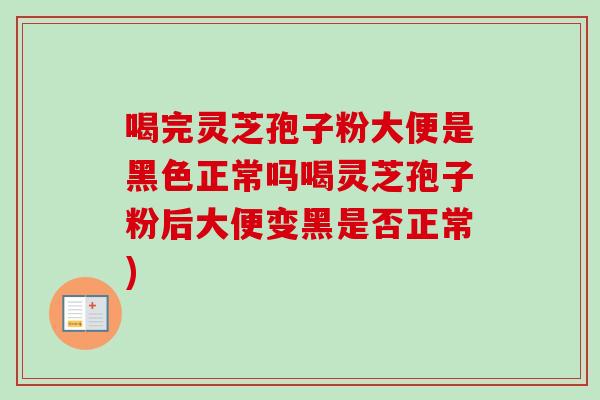 喝完灵芝孢子粉大便是黑色正常吗喝灵芝孢子粉后大便变黑是否正常)-第1张图片-卓越灵芝孢子粉 喝完灵芝孢子粉大便是黑色正常吗喝灵芝孢子粉后大便变黑是否正常)-第1张图片-卓越灵芝孢子粉