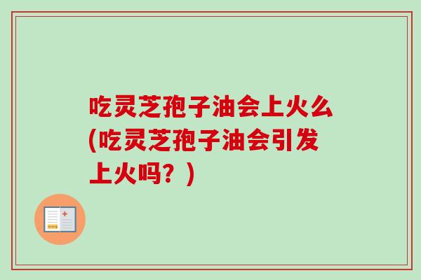 吃灵芝孢子油会上火么(吃灵芝孢子油会引发上火吗？)-第1张图片-卓越灵芝孢子粉
