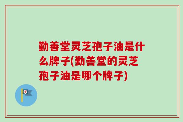 勤善堂灵芝孢子油是什么牌子(勤善堂的灵芝孢子油是哪个牌子)-第1张图片-卓越灵芝孢子粉 勤善堂灵芝孢子油是什么牌子(勤善堂的灵芝孢子油是哪个牌子)-第1张图片-卓越灵芝孢子粉