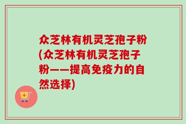 众芝林有机灵芝孢子粉(众芝林有机灵芝孢子粉——提高免疫力的自然选择)-第1张图片-卓越灵芝孢子粉 众芝林有机灵芝孢子粉(众芝林有机灵芝孢子粉——提高免疫力的自然选择)-第1张图片-卓越灵芝孢子粉