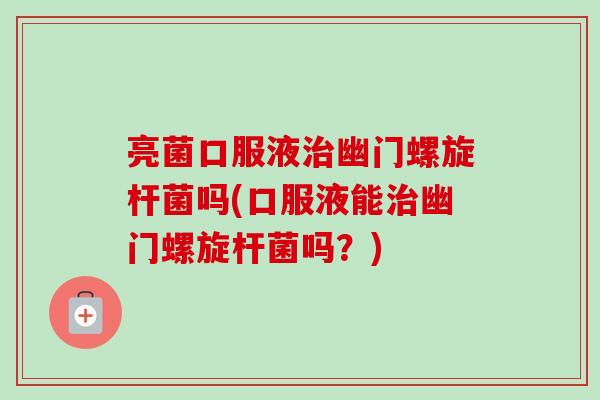 亮菌口服液治幽门螺旋杆菌吗(口服液能治幽门螺旋杆菌吗?)-第1张图片-卓越灵芝孢子粉 亮菌口服液治幽门螺旋杆菌吗(口服液能治幽门螺旋杆菌吗?)-第1张图片-卓越灵芝孢子粉