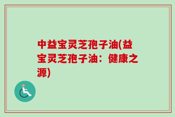 中益宝灵芝孢子油(益宝灵芝孢子油:健康之源)-第1张图片-卓越灵芝孢子粉 中益宝灵芝孢子油(益宝灵芝孢子油:健康之源)-第1张图片-卓越灵芝孢子粉