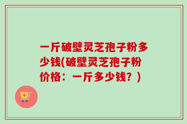 一斤破壁灵芝孢子粉多少钱(破壁灵芝孢子粉价格:一斤多少钱?)-第1张图片-卓越灵芝孢子粉 一斤破壁灵芝孢子粉多少钱(破壁灵芝孢子粉价格:一斤多少钱?)-第1张图片-卓越灵芝孢子粉