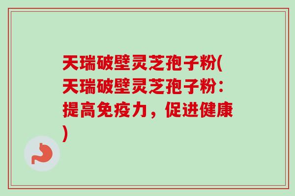 天瑞破壁灵芝孢子粉(天瑞破壁灵芝孢子粉:提高免疫力,促进健康)-第1张图片-卓越灵芝孢子粉 天瑞破壁灵芝孢子粉(天瑞破壁灵芝孢子粉:提高免疫力,促进健康)-第1张图片-卓越灵芝孢子粉