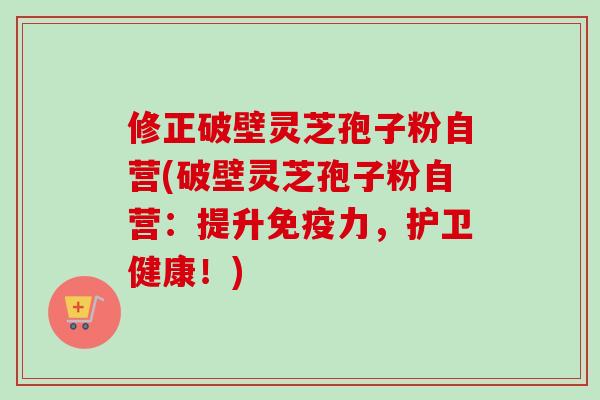 修正破壁灵芝孢子粉自营(破壁灵芝孢子粉自营:提升免疫力,护卫健康!)-第1张图片-卓越灵芝孢子粉 修正破壁灵芝孢子粉自营(破壁灵芝孢子粉自营:提升免疫力,护卫健康!)-第1张图片-卓越灵芝孢子粉
