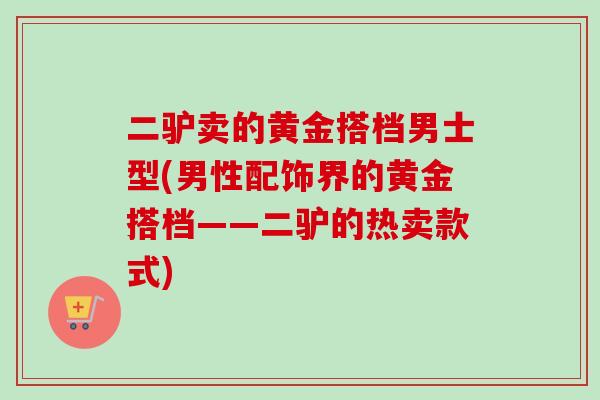 二驴卖的黄金搭档男士型(男性配饰界的黄金搭档——二驴的热卖款式)-第1张图片-卓越灵芝孢子粉 二驴卖的黄金搭档男士型(男性配饰界的黄金搭档——二驴的热卖款式)-第1张图片-卓越灵芝孢子粉