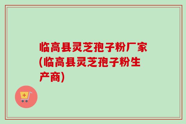 临高县灵芝孢子粉厂家(临高县灵芝孢子粉生产商)-第1张图片-卓越灵芝孢子粉 临高县灵芝孢子粉厂家(临高县灵芝孢子粉生产商)-第1张图片-卓越灵芝孢子粉