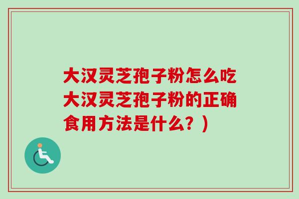 大汉灵芝孢子粉怎么吃大汉灵芝孢子粉的正确食用方法是什么?)-第1张图片-卓越灵芝孢子粉 大汉灵芝孢子粉怎么吃大汉灵芝孢子粉的正确食用方法是什么?)-第1张图片-卓越灵芝孢子粉
