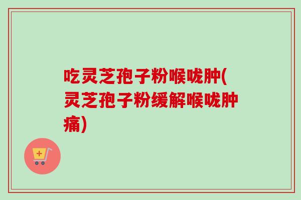 吃灵芝孢子粉喉咙肿(灵芝孢子粉缓解喉咙肿痛)-第1张图片-卓越灵芝孢子粉