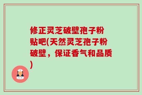 修正灵芝破壁孢子粉 贴吧(天然灵芝孢子粉破壁,保证香气和品质)-第1张图片-卓越灵芝孢子粉 修正灵芝破壁孢子粉 贴吧(天然灵芝孢子粉破壁,保证香气和品质)-第1张图片-卓越灵芝孢子粉