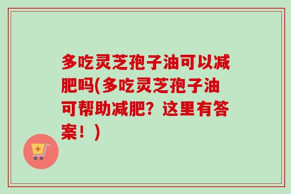 多吃灵芝孢子油可以减肥吗(多吃灵芝孢子油可帮助减肥?这里有答案!)-第1张图片-卓越灵芝孢子粉 多吃灵芝孢子油可以减肥吗(多吃灵芝孢子油可帮助减肥?这里有答案!)-第1张图片-卓越灵芝孢子粉