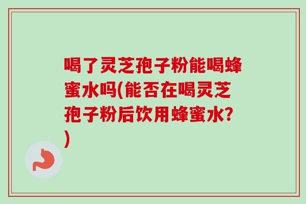 喝了灵芝孢子粉能喝蜂蜜水吗(能否在喝灵芝孢子粉后饮用蜂蜜水?)-第1张图片-卓越灵芝孢子粉 喝了灵芝孢子粉能喝蜂蜜水吗(能否在喝灵芝孢子粉后饮用蜂蜜水?)-第1张图片-卓越灵芝孢子粉