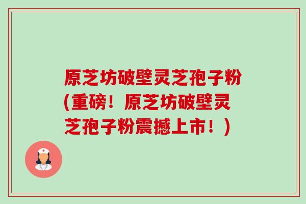 原芝坊破壁灵芝孢子粉(重磅!原芝坊破壁灵芝孢子粉震撼上市!)-第1张图片-卓越灵芝孢子粉 原芝坊破壁灵芝孢子粉(重磅!原芝坊破壁灵芝孢子粉震撼上市!)-第1张图片-卓越灵芝孢子粉