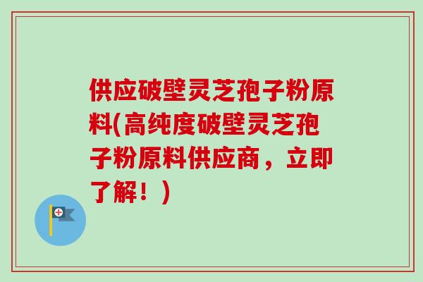 供应破壁灵芝孢子粉原料(高纯度破壁灵芝孢子粉原料供应商,立即了解!)-第1张图片-卓越灵芝孢子粉 供应破壁灵芝孢子粉原料(高纯度破壁灵芝孢子粉原料供应商,立即了解!)-第1张图片-卓越灵芝孢子粉