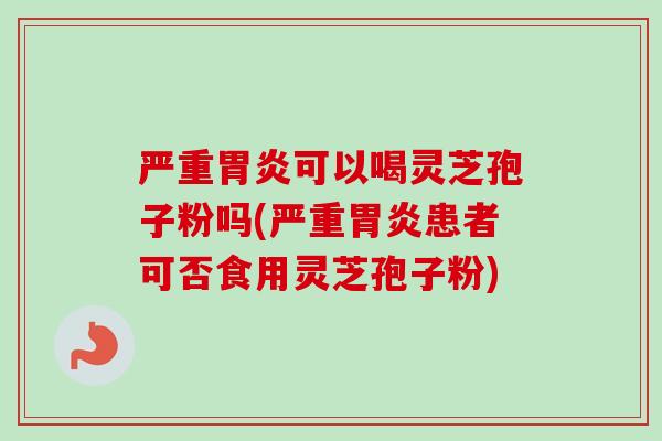 严重胃炎可以喝灵芝孢子粉吗(严重胃炎患者可否食用灵芝孢子粉)-第1张图片-卓越灵芝孢子粉 严重胃炎可以喝灵芝孢子粉吗(严重胃炎患者可否食用灵芝孢子粉)-第1张图片-卓越灵芝孢子粉