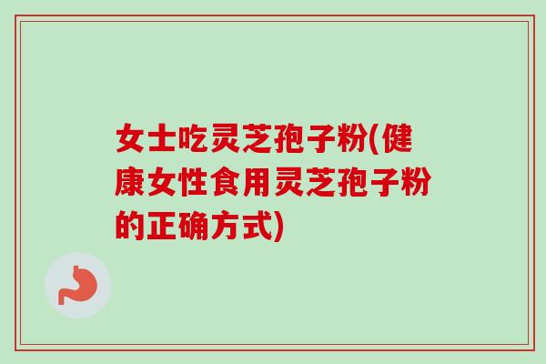 女士吃灵芝孢子粉(健康女性食用灵芝孢子粉的正确方式)-第1张图片-卓越灵芝孢子粉