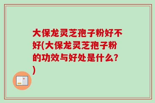 大保龙灵芝孢子粉好不好(大保龙灵芝孢子粉的功效与好处是什么?)-第1张图片-卓越灵芝孢子粉 大保龙灵芝孢子粉好不好(大保龙灵芝孢子粉的功效与好处是什么?)-第1张图片-卓越灵芝孢子粉