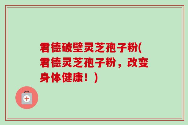 君德破壁灵芝孢子粉(君德灵芝孢子粉,改变身体健康!)-第1张图片-卓越灵芝孢子粉 君德破壁灵芝孢子粉(君德灵芝孢子粉,改变身体健康!)-第1张图片-卓越灵芝孢子粉
