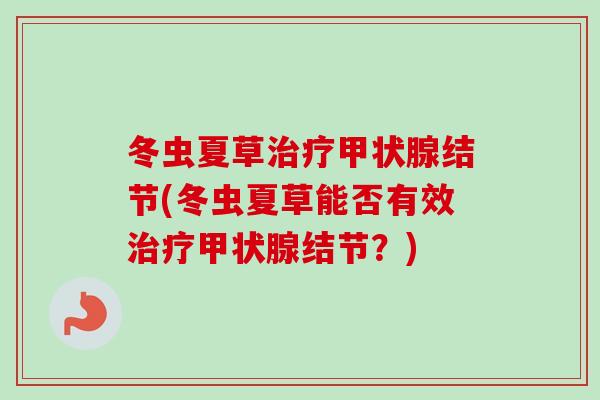 冬虫夏草治疗甲状腺结节(冬虫夏草能否有效治疗甲状腺结节?)-第1张图片-卓越灵芝孢子粉 冬虫夏草治疗甲状腺结节(冬虫夏草能否有效治疗甲状腺结节?)-第1张图片-卓越灵芝孢子粉