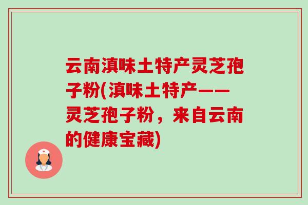 云南滇味土特产灵芝孢子粉(滇味土特产——灵芝孢子粉,来自云南的健康宝藏)-第1张图片-卓越灵芝孢子粉 云南滇味土特产灵芝孢子粉(滇味土特产——灵芝孢子粉,来自云南的健康宝藏)-第1张图片-卓越灵芝孢子粉