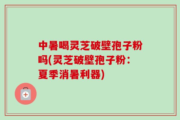中暑喝灵芝破壁孢子粉吗(灵芝破壁孢子粉：夏季消暑利器)-第1张图片-卓越灵芝孢子粉