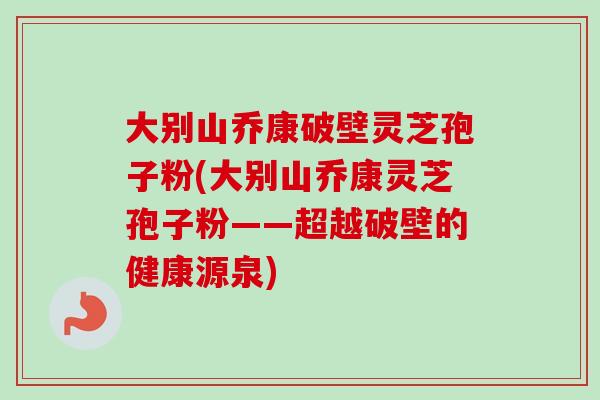 大别山乔康破壁灵芝孢子粉(大别山乔康灵芝孢子粉——超越破壁的健康源泉)-第1张图片-卓越灵芝孢子粉 大别山乔康破壁灵芝孢子粉(大别山乔康灵芝孢子粉——超越破壁的健康源泉)-第1张图片-卓越灵芝孢子粉