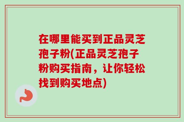 在哪里能买到正品灵芝孢子粉(正品灵芝孢子粉购买指南,让你轻松找到购买地点)-第1张图片-卓越灵芝孢子粉 在哪里能买到正品灵芝孢子粉(正品灵芝孢子粉购买指南,让你轻松找到购买地点)-第1张图片-卓越灵芝孢子粉