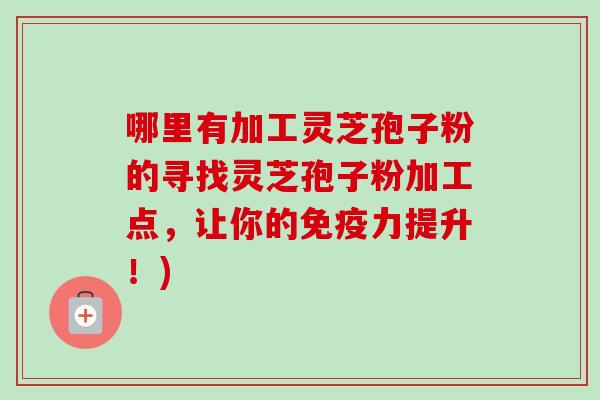 哪里有加工灵芝孢子粉的寻找灵芝孢子粉加工点,让你的免疫力提升!)-第1张图片-卓越灵芝孢子粉 哪里有加工灵芝孢子粉的寻找灵芝孢子粉加工点,让你的免疫力提升!)-第1张图片-卓越灵芝孢子粉