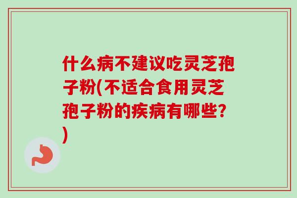 什么病不建议吃灵芝孢子粉(不适合食用灵芝孢子粉的疾病有哪些？)-第1张图片-卓越灵芝孢子粉