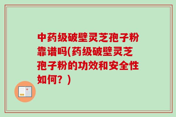 中药级破壁灵芝孢子粉靠谱吗(药级破壁灵芝孢子粉的功效和安全性如何？)-第1张图片-卓越灵芝孢子粉