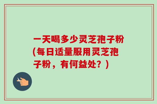 一天喝多少灵芝孢子粉(每日适量服用灵芝孢子粉,有何益处?)-第1张图片-卓越灵芝孢子粉 一天喝多少灵芝孢子粉(每日适量服用灵芝孢子粉,有何益处?)-第1张图片-卓越灵芝孢子粉