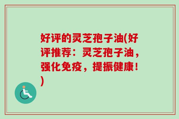 好评的灵芝孢子油(好评推荐:灵芝孢子油,强化免疫,提振健康!)-第1张图片-卓越灵芝孢子粉 好评的灵芝孢子油(好评推荐:灵芝孢子油,强化免疫,提振健康!)-第1张图片-卓越灵芝孢子粉