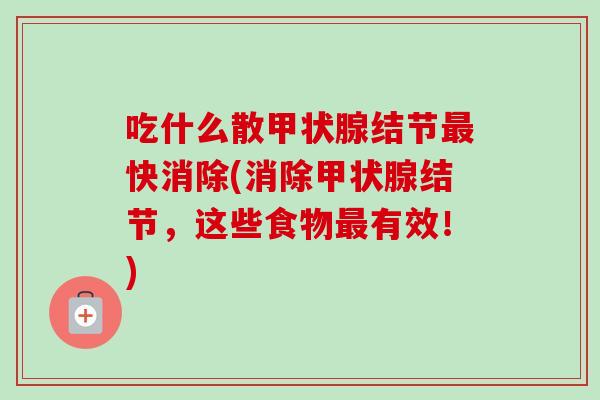 吃什么散甲状腺结节最快消除(消除甲状腺结节,这些食物最有效!)-第1张图片-卓越灵芝孢子粉 吃什么散甲状腺结节最快消除(消除甲状腺结节,这些食物最有效!)-第1张图片-卓越灵芝孢子粉