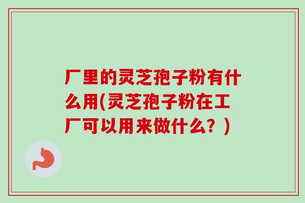 厂里的灵芝孢子粉有什么用(灵芝孢子粉在工厂可以用来做什么？)-第1张图片-卓越灵芝孢子粉