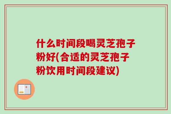 什么时间段喝灵芝孢子粉好(合适的灵芝孢子粉饮用时间段建议)-第1张图片-卓越灵芝孢子粉