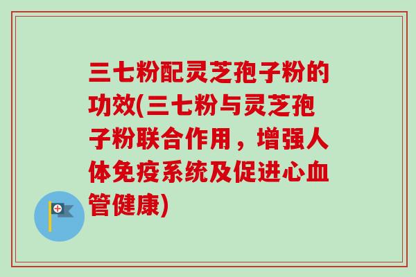 三七粉配灵芝孢子粉的功效(三七粉与灵芝孢子粉联合作用,增强人体免疫系统及促进心血管健康)-第1张图片-卓越灵芝孢子粉 三七粉配灵芝孢子粉的功效(三七粉与灵芝孢子粉联合作用,增强人体免疫系统及促进心血管健康)-第1张图片-卓越灵芝孢子粉