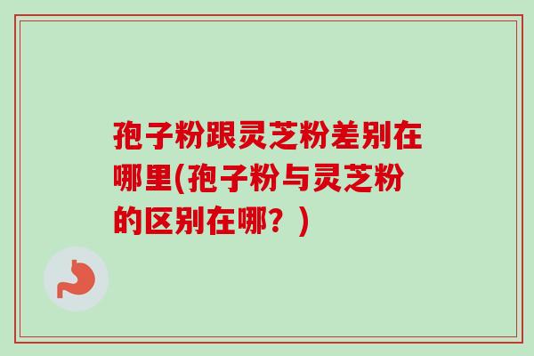 孢子粉跟灵芝粉差别在哪里(孢子粉与灵芝粉的区别在哪?)-第1张图片-卓越灵芝孢子粉 孢子粉跟灵芝粉差别在哪里(孢子粉与灵芝粉的区别在哪?)-第1张图片-卓越灵芝孢子粉