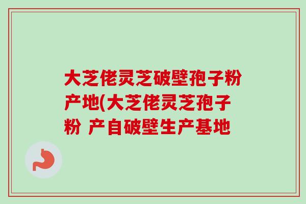 大芝佬灵芝破壁孢子粉产地(大芝佬灵芝孢子粉 产自破壁生产基地-第1张图片-卓越灵芝孢子粉 大芝佬灵芝破壁孢子粉产地(大芝佬灵芝孢子粉 产自破壁生产基地-第1张图片-卓越灵芝孢子粉