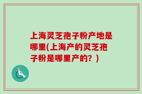 上海灵芝孢子粉产地是哪里(上海产的灵芝孢子粉是哪里产的?)-第1张图片-卓越灵芝孢子粉 上海灵芝孢子粉产地是哪里(上海产的灵芝孢子粉是哪里产的?)-第1张图片-卓越灵芝孢子粉