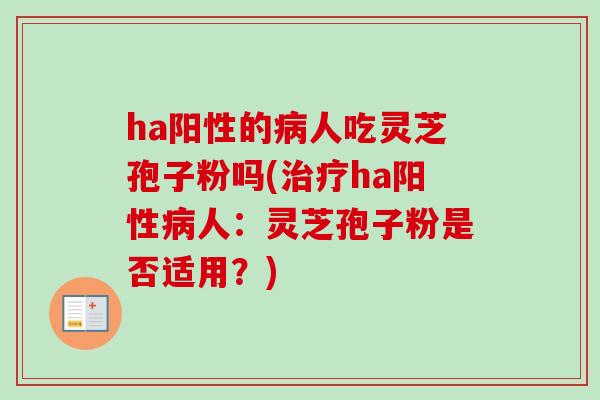 ha阳性的病人吃灵芝孢子粉吗(治疗ha阳性病人:灵芝孢子粉是否适用?)-第1张图片-卓越灵芝孢子粉 ha阳性的病人吃灵芝孢子粉吗(治疗ha阳性病人:灵芝孢子粉是否适用?)-第1张图片-卓越灵芝孢子粉