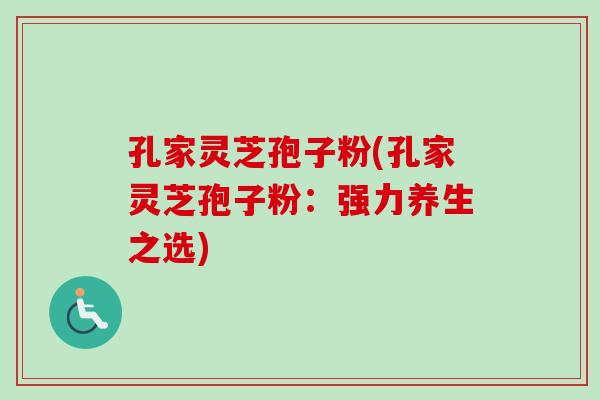 孔家灵芝孢子粉(孔家灵芝孢子粉:强力养生之选)-第1张图片-卓越灵芝孢子粉 孔家灵芝孢子粉(孔家灵芝孢子粉:强力养生之选)-第1张图片-卓越灵芝孢子粉