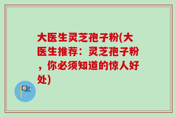 大医生灵芝孢子粉(大医生推荐:灵芝孢子粉,你必须知道的惊人好处)-第1张图片-卓越灵芝孢子粉 大医生灵芝孢子粉(大医生推荐:灵芝孢子粉,你必须知道的惊人好处)-第1张图片-卓越灵芝孢子粉
