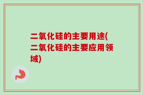 二氧化硅的主要用途(二氧化硅的主要应用领域)-第1张图片-卓越灵芝孢子粉